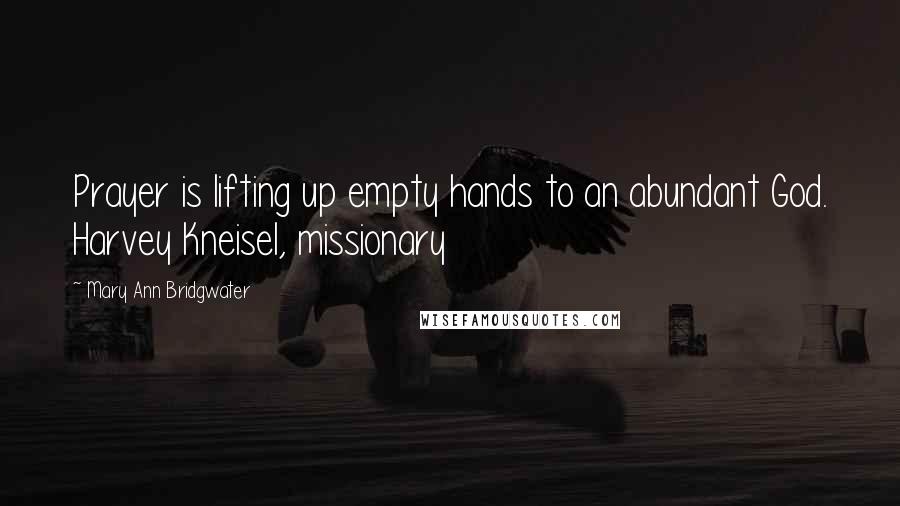 Mary Ann Bridgwater Quotes: Prayer is lifting up empty hands to an abundant God. Harvey Kneisel, missionary