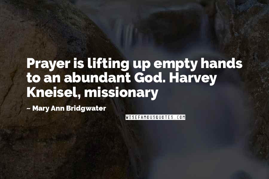 Mary Ann Bridgwater Quotes: Prayer is lifting up empty hands to an abundant God. Harvey Kneisel, missionary