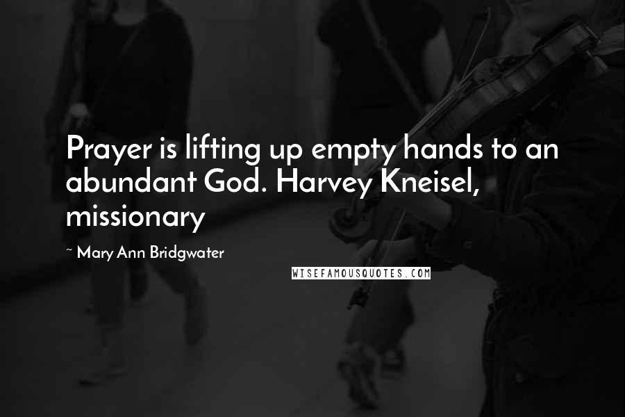Mary Ann Bridgwater Quotes: Prayer is lifting up empty hands to an abundant God. Harvey Kneisel, missionary