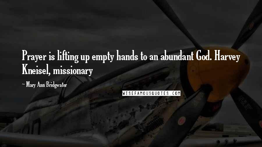 Mary Ann Bridgwater Quotes: Prayer is lifting up empty hands to an abundant God. Harvey Kneisel, missionary