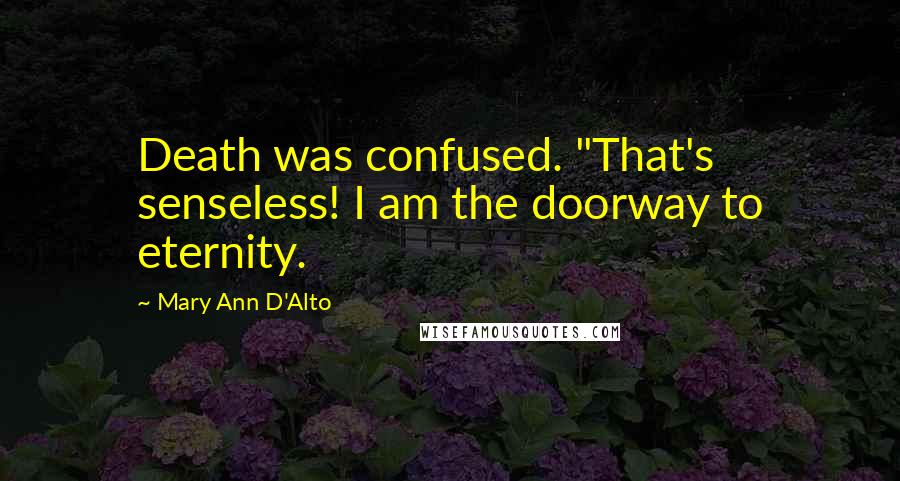 Mary Ann D'Alto Quotes: Death was confused. "That's senseless! I am the doorway to eternity.