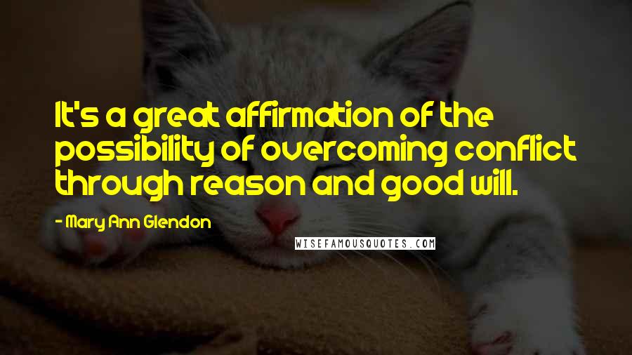 Mary Ann Glendon Quotes: It's a great affirmation of the possibility of overcoming conflict through reason and good will.
