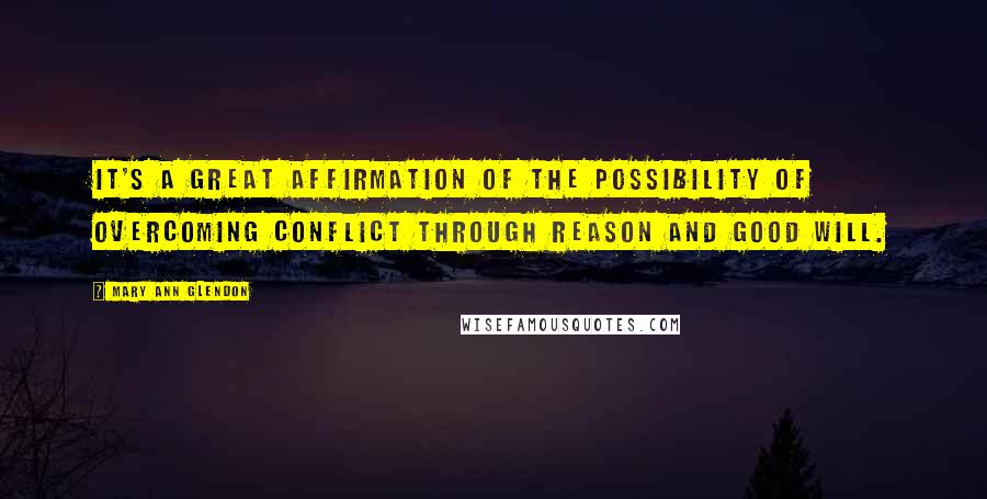 Mary Ann Glendon Quotes: It's a great affirmation of the possibility of overcoming conflict through reason and good will.