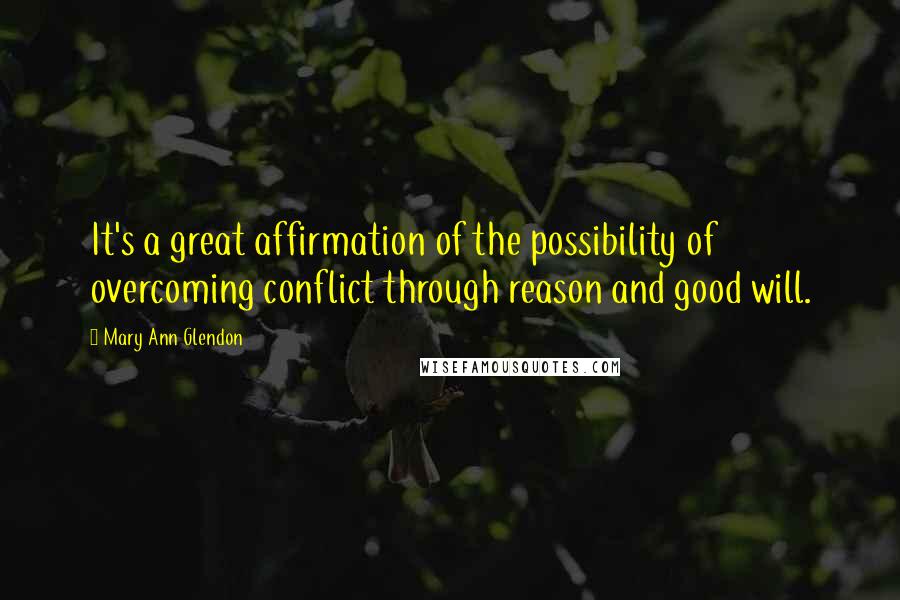 Mary Ann Glendon Quotes: It's a great affirmation of the possibility of overcoming conflict through reason and good will.