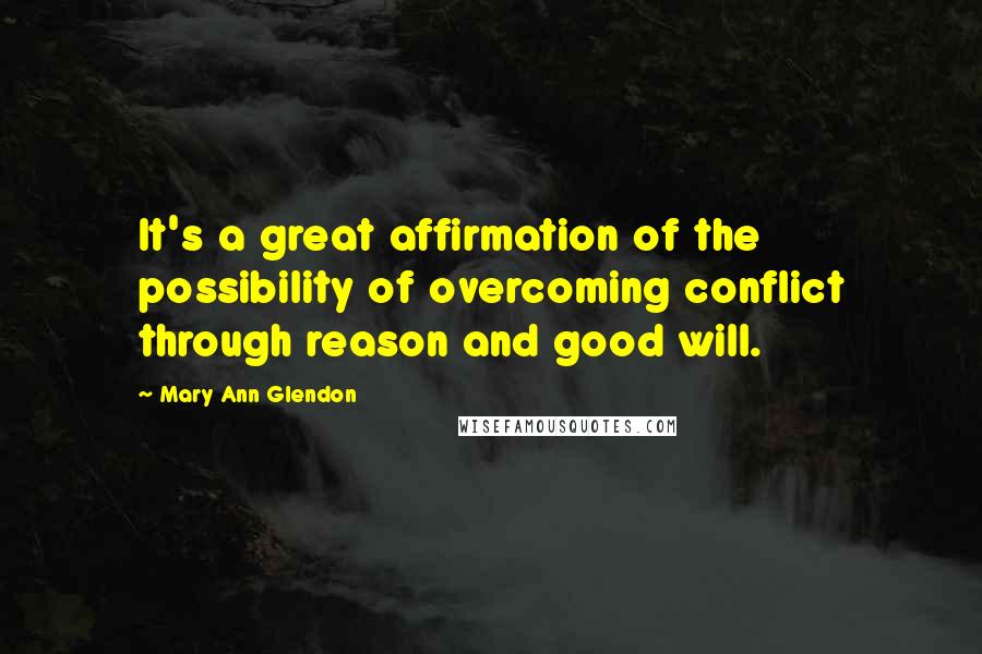 Mary Ann Glendon Quotes: It's a great affirmation of the possibility of overcoming conflict through reason and good will.