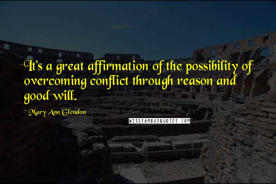 Mary Ann Glendon Quotes: It's a great affirmation of the possibility of overcoming conflict through reason and good will.