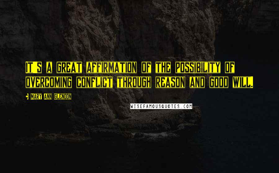 Mary Ann Glendon Quotes: It's a great affirmation of the possibility of overcoming conflict through reason and good will.