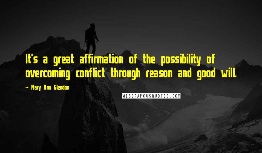 Mary Ann Glendon Quotes: It's a great affirmation of the possibility of overcoming conflict through reason and good will.
