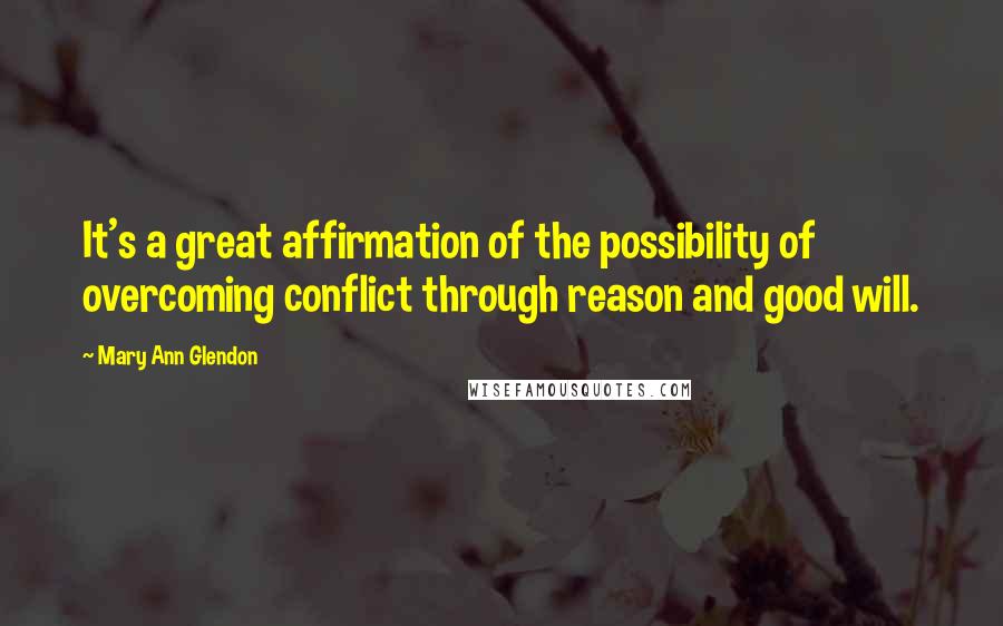 Mary Ann Glendon Quotes: It's a great affirmation of the possibility of overcoming conflict through reason and good will.