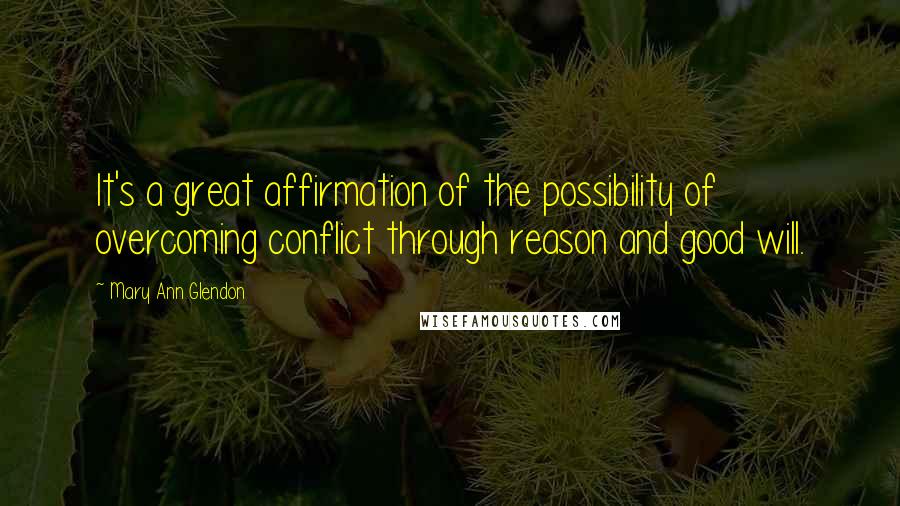 Mary Ann Glendon Quotes: It's a great affirmation of the possibility of overcoming conflict through reason and good will.