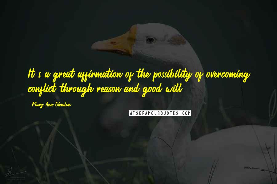 Mary Ann Glendon Quotes: It's a great affirmation of the possibility of overcoming conflict through reason and good will.