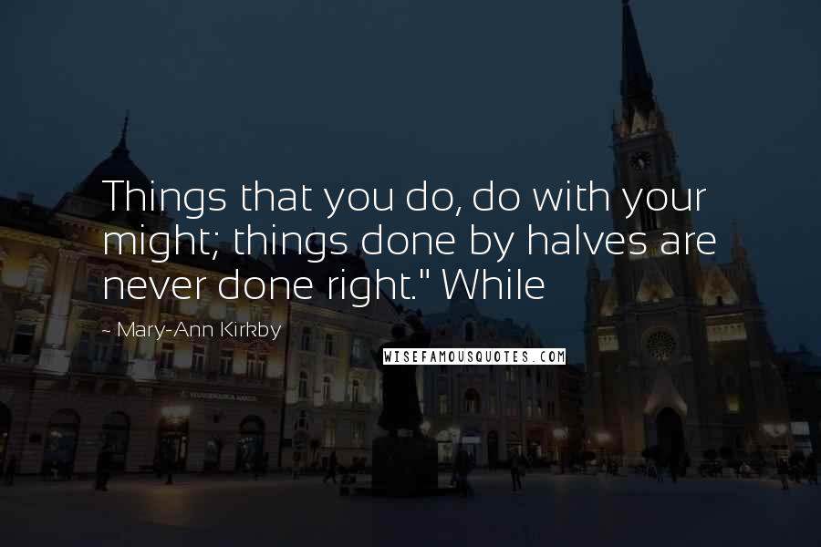 Mary-Ann Kirkby Quotes: Things that you do, do with your might; things done by halves are never done right." While