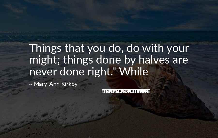 Mary-Ann Kirkby Quotes: Things that you do, do with your might; things done by halves are never done right." While