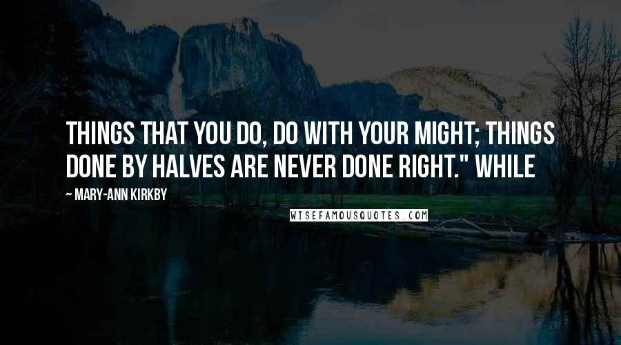 Mary-Ann Kirkby Quotes: Things that you do, do with your might; things done by halves are never done right." While