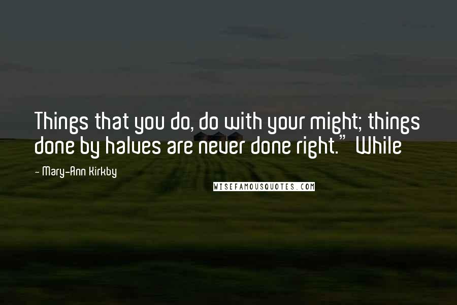 Mary-Ann Kirkby Quotes: Things that you do, do with your might; things done by halves are never done right." While
