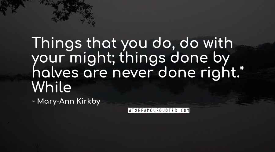 Mary-Ann Kirkby Quotes: Things that you do, do with your might; things done by halves are never done right." While