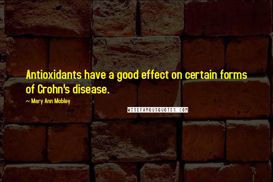 Mary Ann Mobley Quotes: Antioxidants have a good effect on certain forms of Crohn's disease.