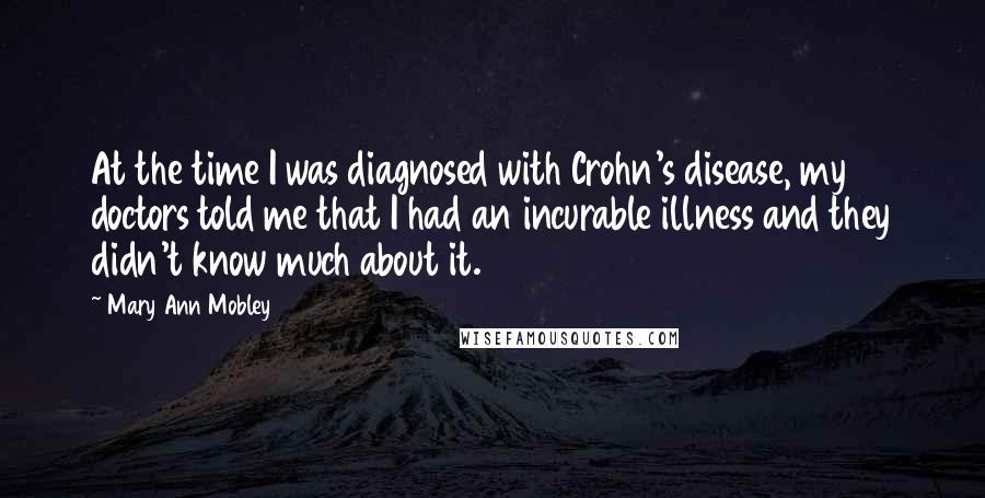 Mary Ann Mobley Quotes: At the time I was diagnosed with Crohn's disease, my doctors told me that I had an incurable illness and they didn't know much about it.