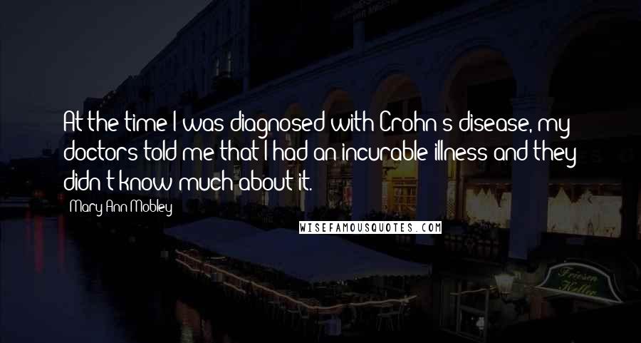 Mary Ann Mobley Quotes: At the time I was diagnosed with Crohn's disease, my doctors told me that I had an incurable illness and they didn't know much about it.