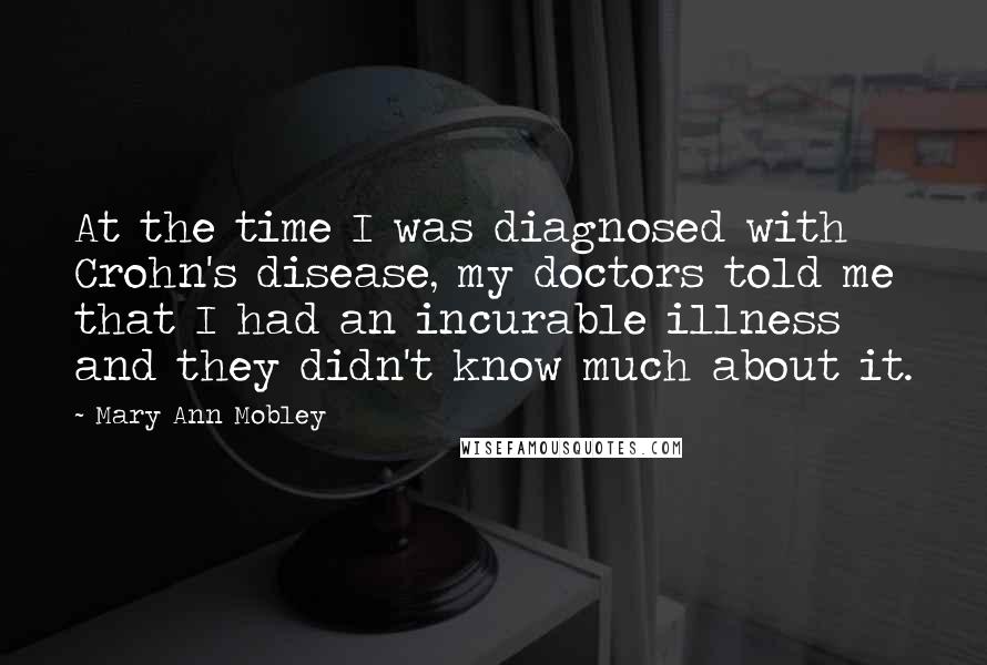 Mary Ann Mobley Quotes: At the time I was diagnosed with Crohn's disease, my doctors told me that I had an incurable illness and they didn't know much about it.