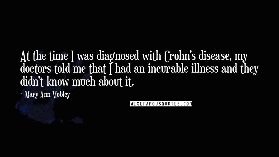 Mary Ann Mobley Quotes: At the time I was diagnosed with Crohn's disease, my doctors told me that I had an incurable illness and they didn't know much about it.