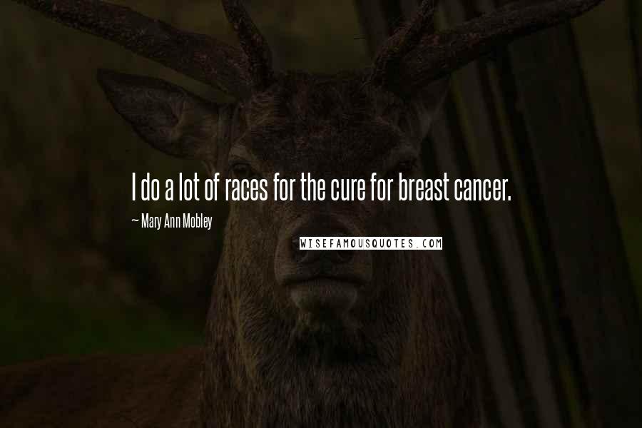 Mary Ann Mobley Quotes: I do a lot of races for the cure for breast cancer.