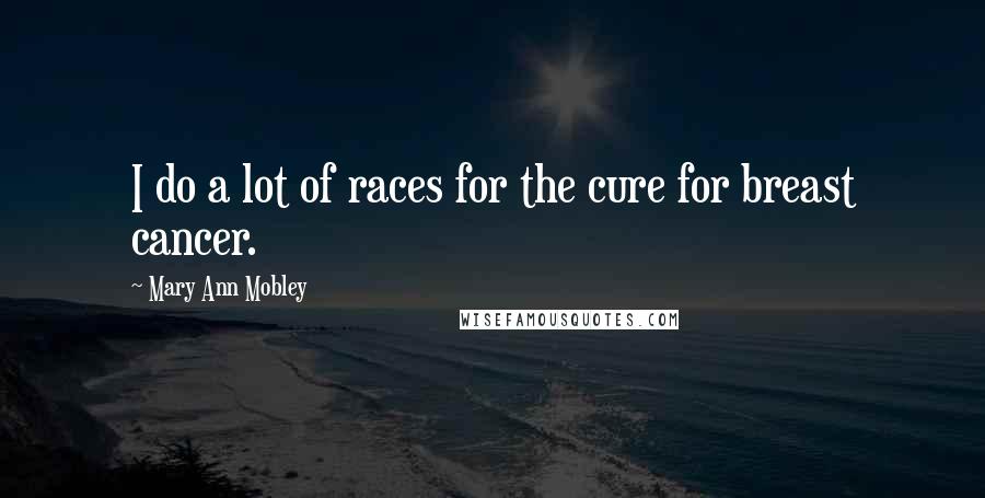 Mary Ann Mobley Quotes: I do a lot of races for the cure for breast cancer.