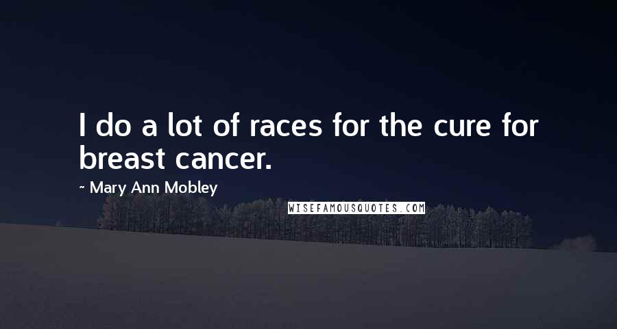 Mary Ann Mobley Quotes: I do a lot of races for the cure for breast cancer.