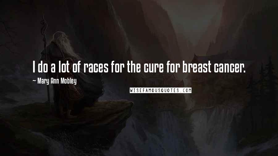 Mary Ann Mobley Quotes: I do a lot of races for the cure for breast cancer.