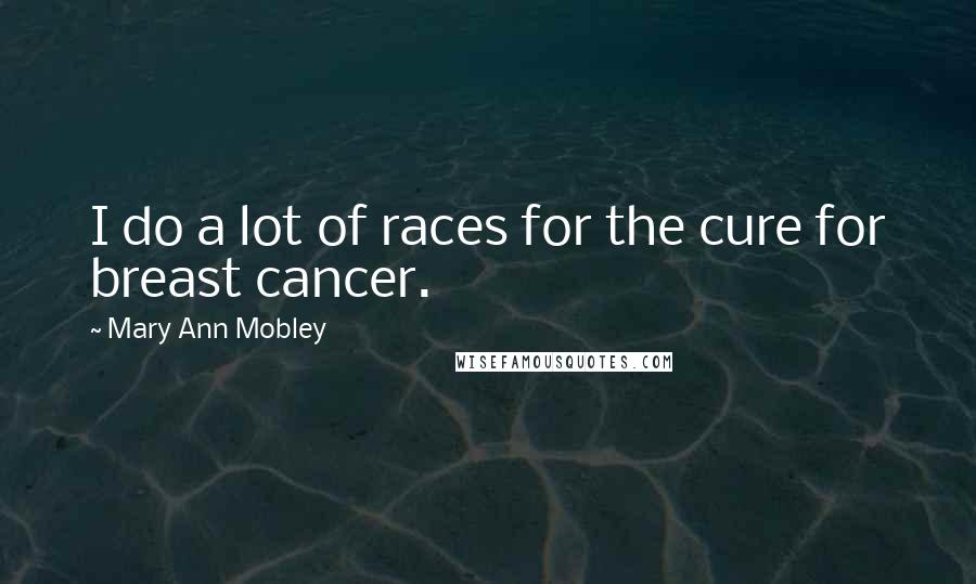 Mary Ann Mobley Quotes: I do a lot of races for the cure for breast cancer.