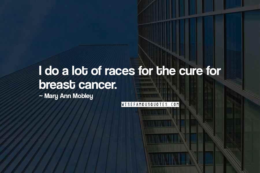 Mary Ann Mobley Quotes: I do a lot of races for the cure for breast cancer.