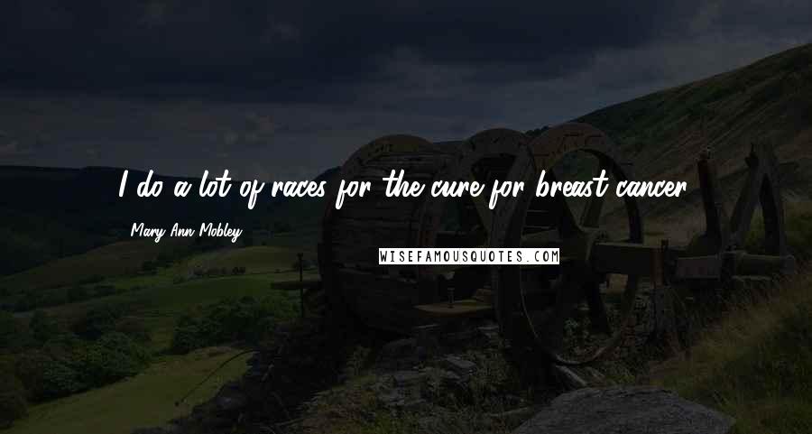 Mary Ann Mobley Quotes: I do a lot of races for the cure for breast cancer.