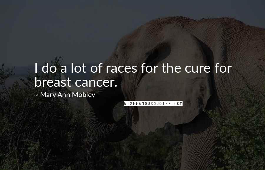 Mary Ann Mobley Quotes: I do a lot of races for the cure for breast cancer.