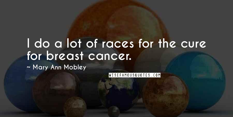 Mary Ann Mobley Quotes: I do a lot of races for the cure for breast cancer.