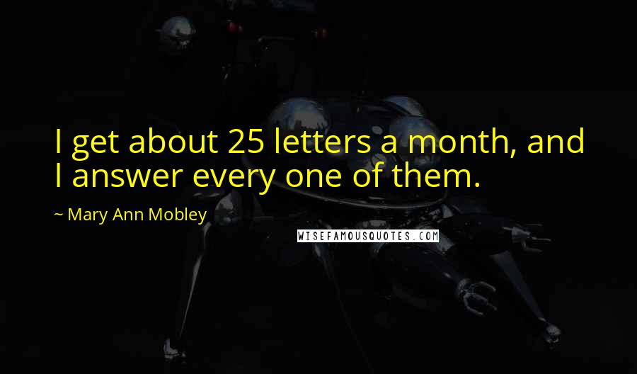 Mary Ann Mobley Quotes: I get about 25 letters a month, and I answer every one of them.