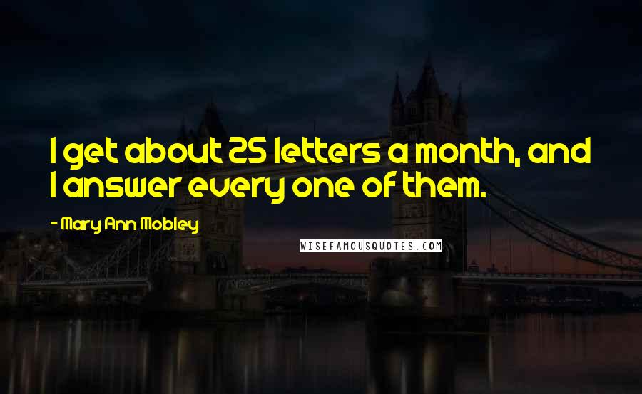 Mary Ann Mobley Quotes: I get about 25 letters a month, and I answer every one of them.