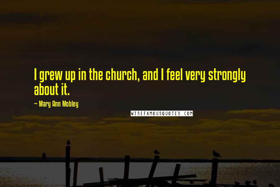 Mary Ann Mobley Quotes: I grew up in the church, and I feel very strongly about it.