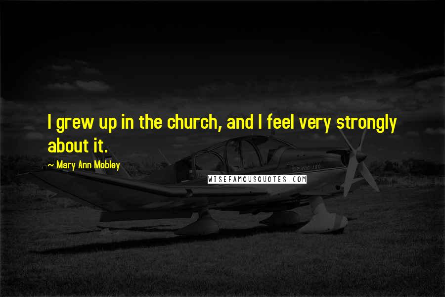 Mary Ann Mobley Quotes: I grew up in the church, and I feel very strongly about it.