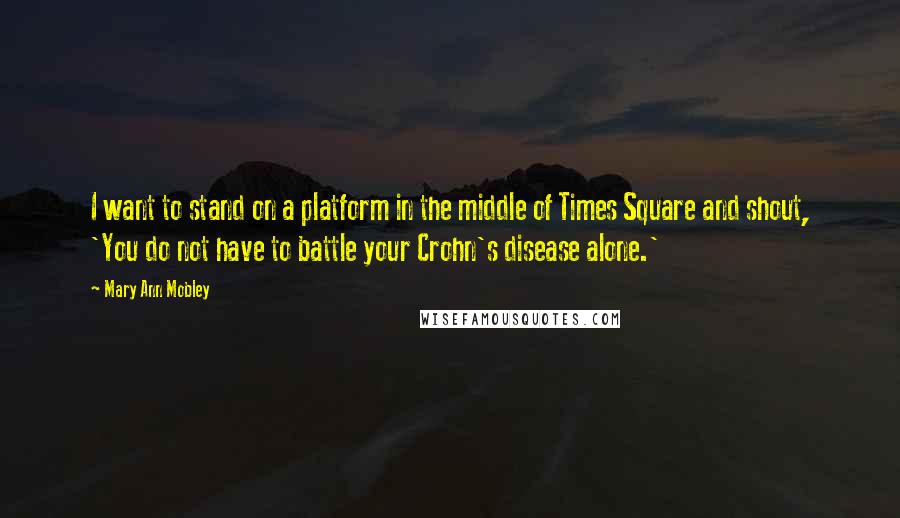 Mary Ann Mobley Quotes: I want to stand on a platform in the middle of Times Square and shout, 'You do not have to battle your Crohn's disease alone.'