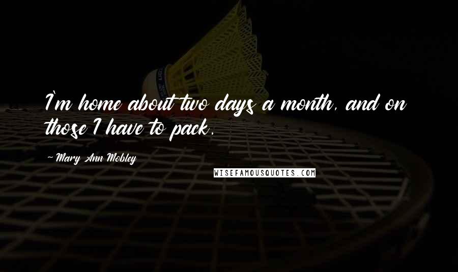 Mary Ann Mobley Quotes: I'm home about two days a month, and on those I have to pack.