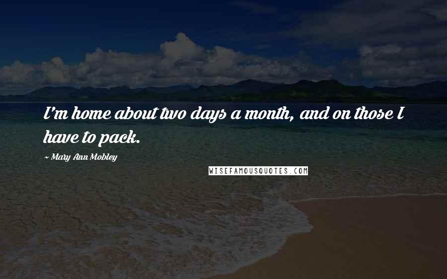 Mary Ann Mobley Quotes: I'm home about two days a month, and on those I have to pack.