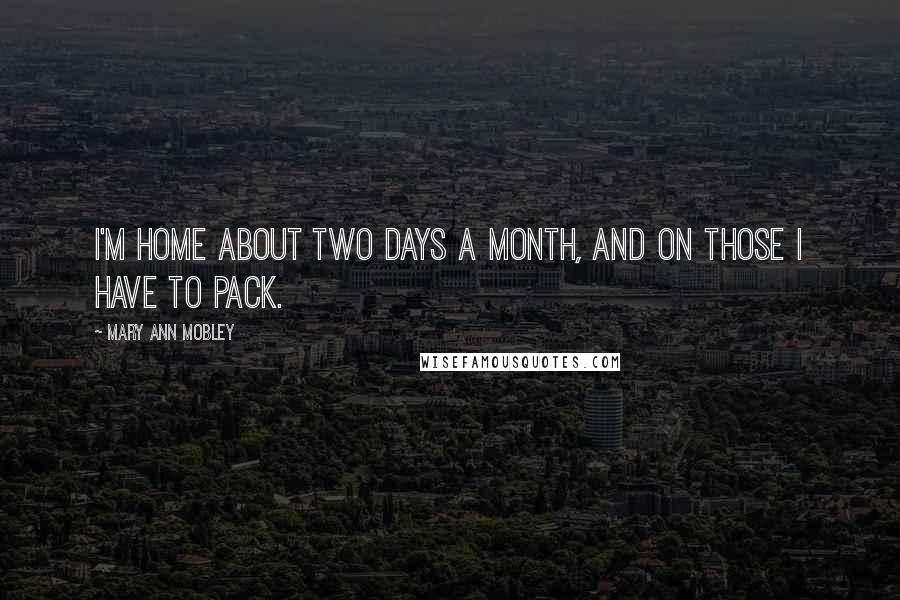 Mary Ann Mobley Quotes: I'm home about two days a month, and on those I have to pack.