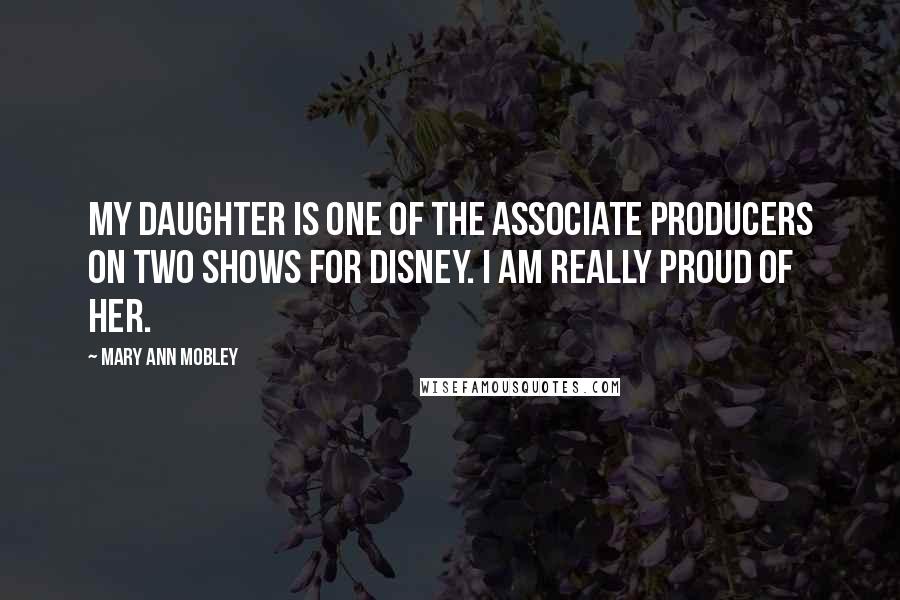 Mary Ann Mobley Quotes: My daughter is one of the associate producers on two shows for Disney. I am really proud of her.
