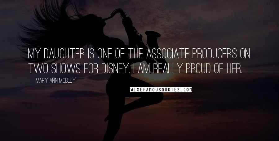 Mary Ann Mobley Quotes: My daughter is one of the associate producers on two shows for Disney. I am really proud of her.