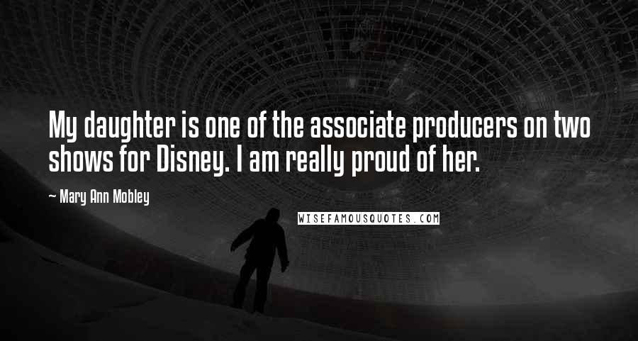 Mary Ann Mobley Quotes: My daughter is one of the associate producers on two shows for Disney. I am really proud of her.