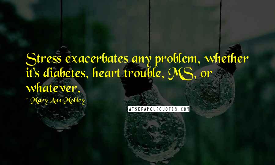 Mary Ann Mobley Quotes: Stress exacerbates any problem, whether it's diabetes, heart trouble, MS, or whatever.