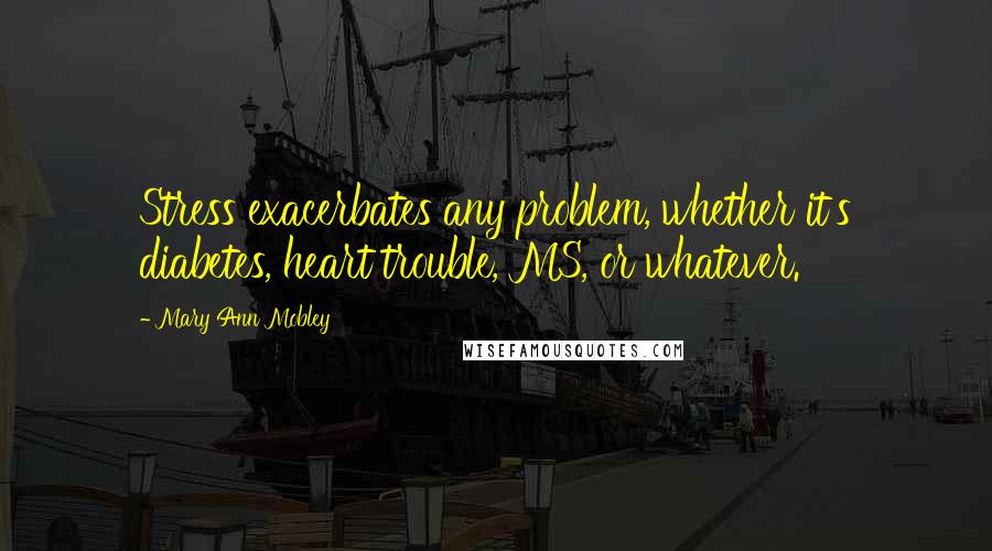 Mary Ann Mobley Quotes: Stress exacerbates any problem, whether it's diabetes, heart trouble, MS, or whatever.