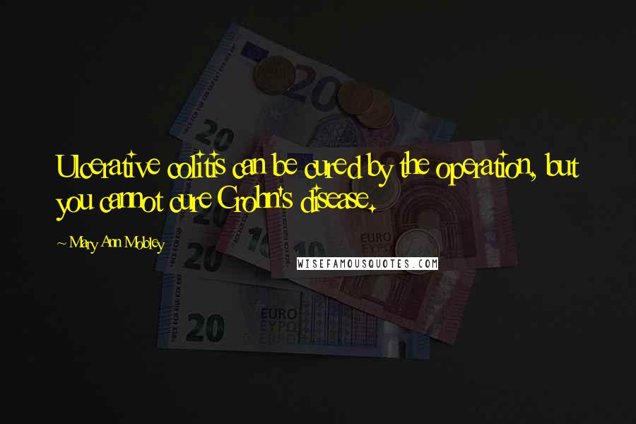 Mary Ann Mobley Quotes: Ulcerative colitis can be cured by the operation, but you cannot cure Crohn's disease.