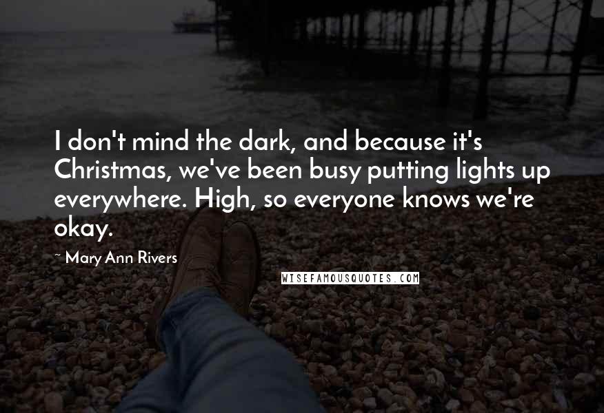 Mary Ann Rivers Quotes: I don't mind the dark, and because it's Christmas, we've been busy putting lights up everywhere. High, so everyone knows we're okay.