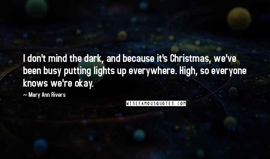 Mary Ann Rivers Quotes: I don't mind the dark, and because it's Christmas, we've been busy putting lights up everywhere. High, so everyone knows we're okay.